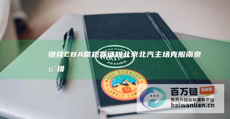 继续CBA常规赛征程 北京北汽主场克服南京头排苏酒夺胜 (cba继续赛会制)