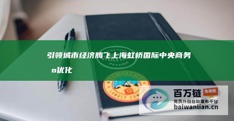 引领城市经济腾飞！ 上海虹桥国际中央商务区优化营商环境 提升大科创水平 (带动城市经济)